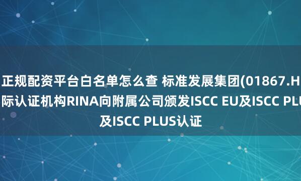 正规配资平台白名单怎么查 标准发展集团(01867.HK)：国际认证机构RINA向附属公司颁发ISCC EU及ISCC PLUS认证