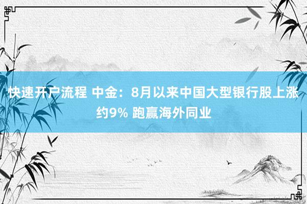 快速开户流程 中金：8月以来中国大型银行股上涨约9% 跑赢海外同业