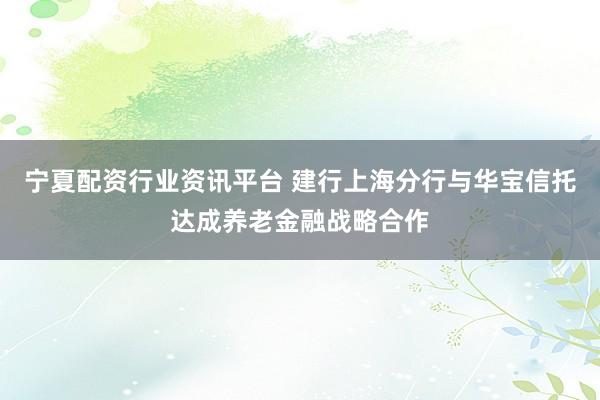 宁夏配资行业资讯平台 建行上海分行与华宝信托达成养老金融战略合作