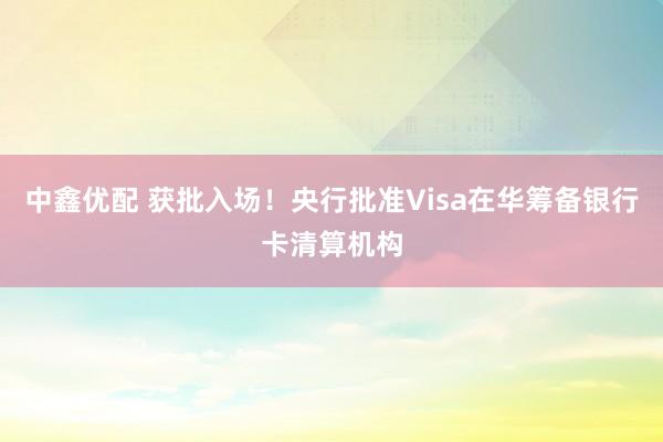 中鑫优配 获批入场！央行批准Visa在华筹备银行卡清算机构