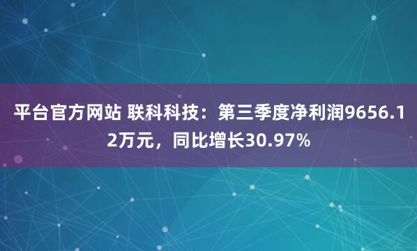 平台官方网站 联科科技：第三季度净利润9656.12万元，同比增长30.97%