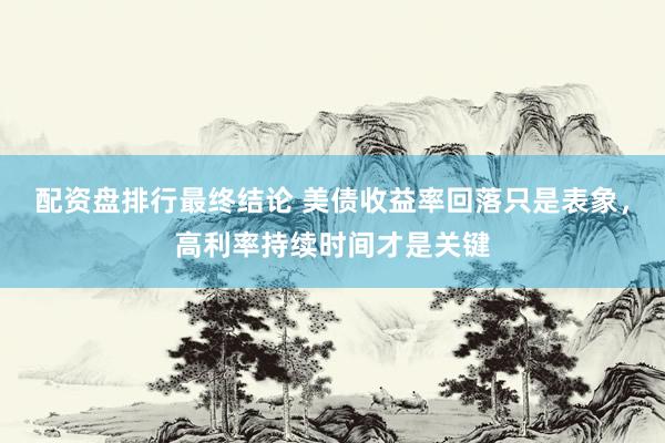 配资盘排行最终结论 美债收益率回落只是表象，高利率持续时间才是关键