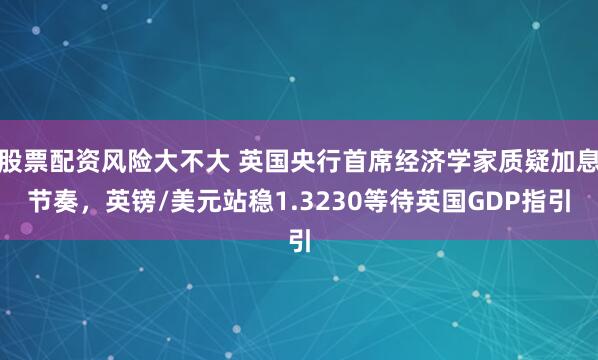 股票配资风险大不大 英国央行首席经济学家质疑加息节奏，英镑/美元站稳1.3230等待英国GDP指引