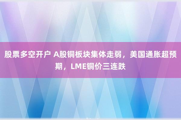 股票多空开户 A股铜板块集体走弱，美国通胀超预期，LME铜价三连跌
