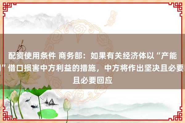 配资使用条件 商务部：如果有关经济体以“产能过剩”借口损害中方利益的措施，中方将作出坚决且必要回应