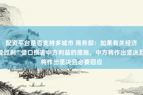 配资平台是否支持多城市 商务部：如果有关经济体以“产能过剩”借口损害中方利益的措施，中方将作出坚决且必要回应