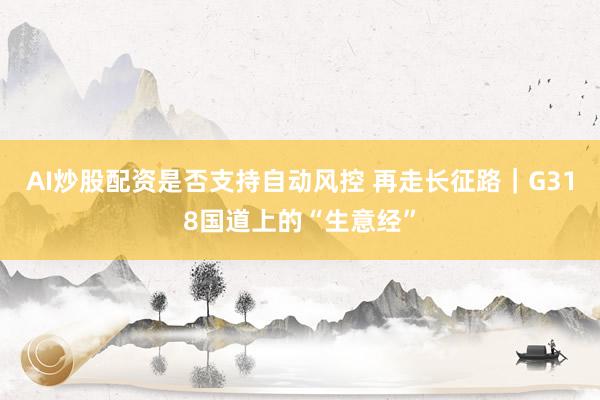 AI炒股配资是否支持自动风控 再走长征路｜G318国道上的“生意经”