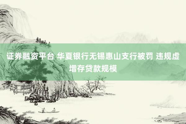 证券融资平台 华夏银行无锡惠山支行被罚 违规虚增存贷款规模