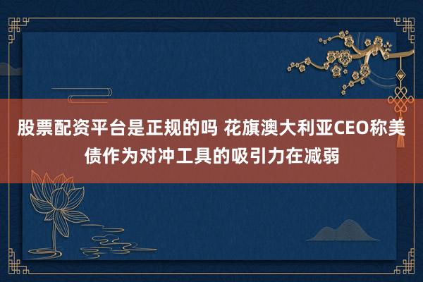 股票配资平台是正规的吗 花旗澳大利亚CEO称美债作为对冲工具的吸引力在减弱