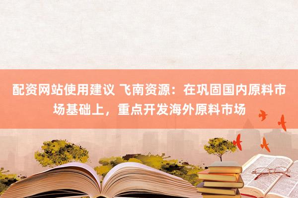 配资网站使用建议 飞南资源：在巩固国内原料市场基础上，重点开发海外原料市场