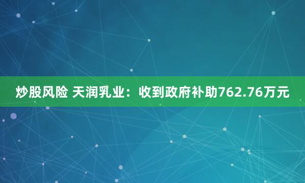 炒股风险 天润乳业：收到政府补助762.76万元