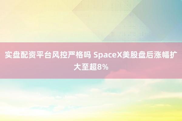 实盘配资平台风控严格吗 SpaceX美股盘后涨幅扩大至超8%