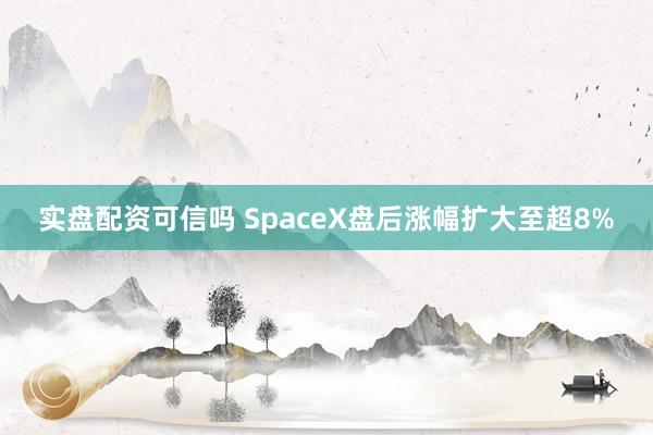 实盘配资可信吗 SpaceX盘后涨幅扩大至超8%
