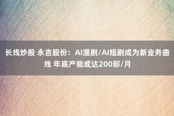 长线炒股 永吉股份：AI漫剧/AI短剧成为新业务曲线 年底产能或达200部/月