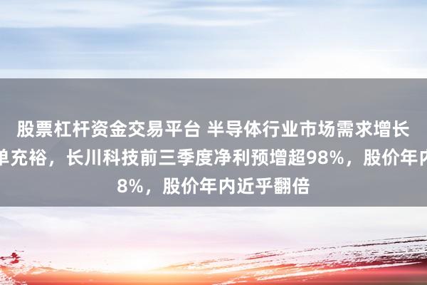 股票杠杆资金交易平台 半导体行业市场需求增长、产品订单充裕，长川科技前三季度净利预增超98%，股价年内近乎翻倍