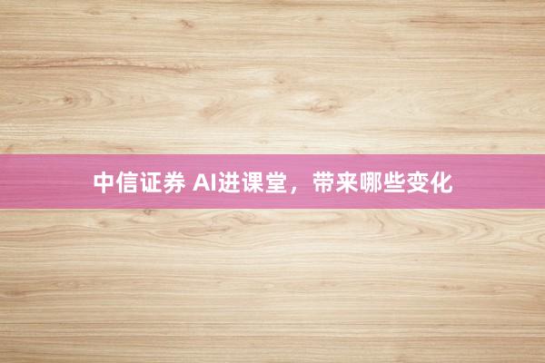 中信证券 AI进课堂，带来哪些变化
