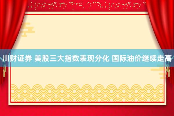川财证券 美股三大指数表现分化 国际油价继续走高