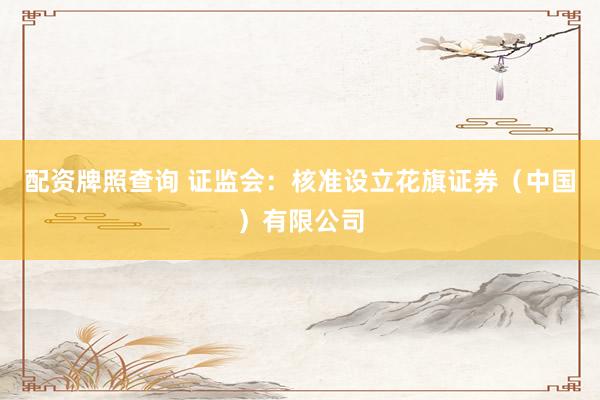 配资牌照查询 证监会：核准设立花旗证券（中国）有限公司