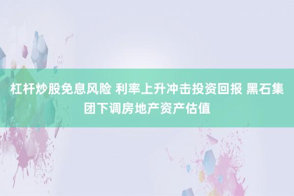 杠杆炒股免息风险 利率上升冲击投资回报 黑石集团下调房地产资产估值