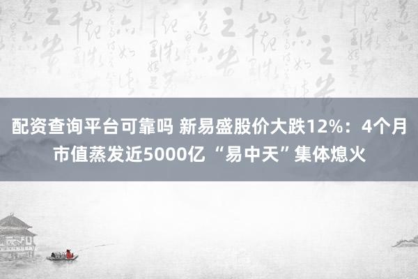 配资查询平台可靠吗 新易盛股价大跌12%：4个月市值蒸发近5000亿 “易中天”集体熄火