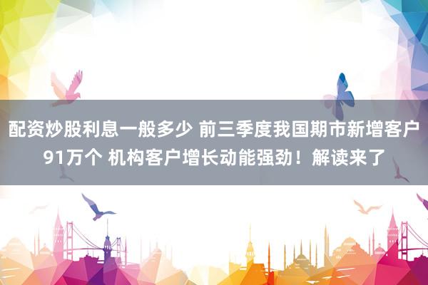 配资炒股利息一般多少 前三季度我国期市新增客户91万个 机构客户增长动能强劲！解读来了