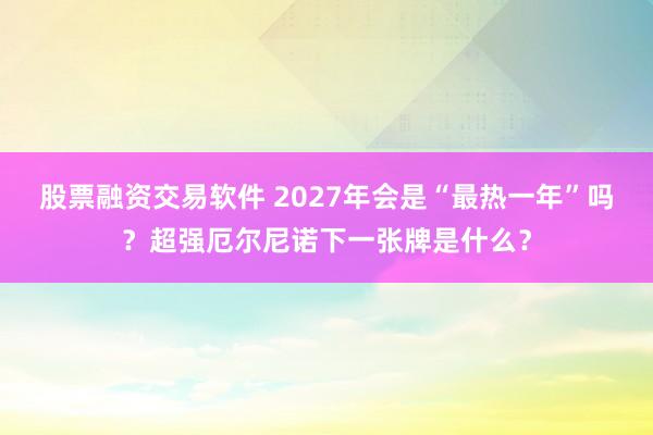 股票融资交易软件 2027年会是“最热一年”吗？超强厄尔尼诺下一张牌是什么？