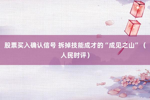 股票买入确认信号 拆掉技能成才的“成见之山”（人民时评）