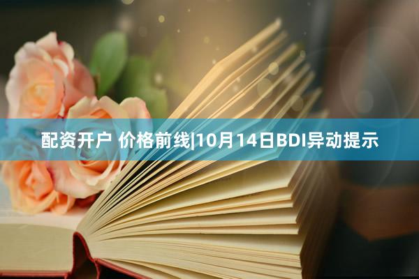 配资开户 价格前线|10月14日BDI异动提示