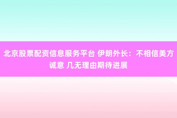 北京股票配资信息服务平台 伊朗外长：不相信美方诚意 几无理由期待进展