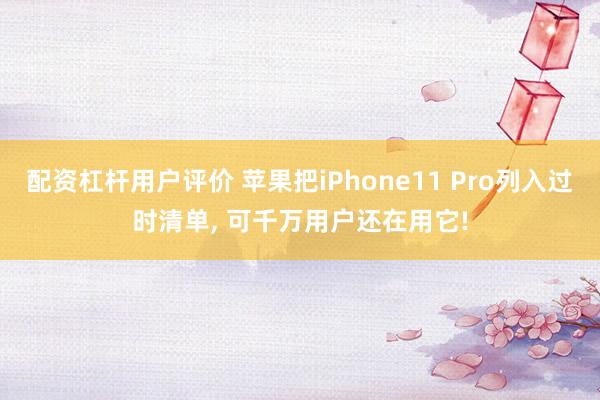 配资杠杆用户评价 苹果把iPhone11 Pro列入过时清单, 可千万用户还在用它!