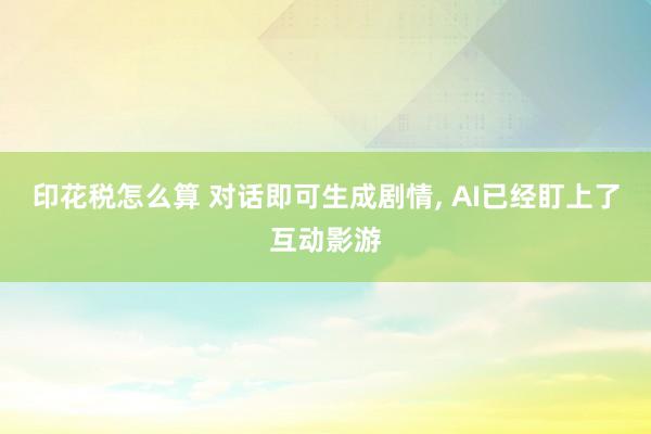 印花税怎么算 对话即可生成剧情, AI已经盯上了互动影游