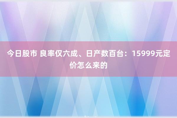 今日股市 良率仅六成、日产数百台：15999元定价怎么来的