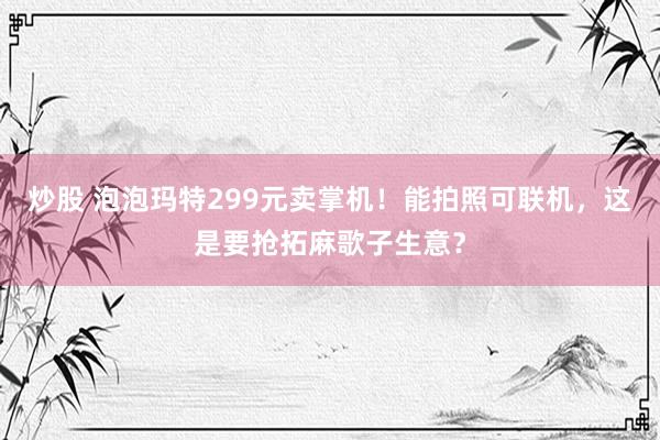 炒股 泡泡玛特299元卖掌机！能拍照可联机，这是要抢拓麻歌子生意？