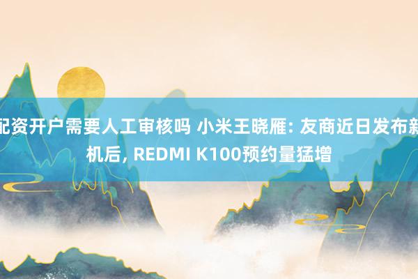 配资开户需要人工审核吗 小米王晓雁: 友商近日发布新机后, REDMI K100预约量猛增