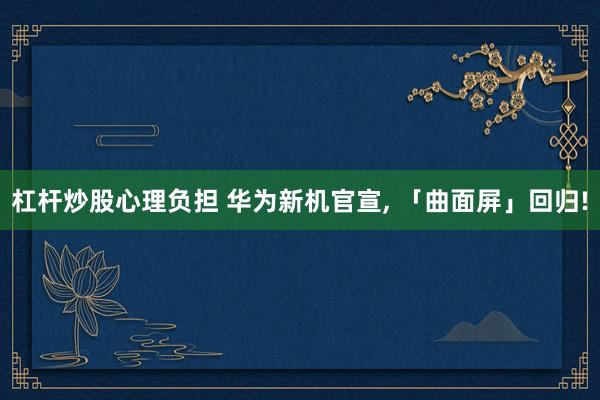 杠杆炒股心理负担 华为新机官宣, 「曲面屏」回归!