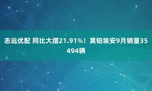志远优配 同比大增21.91%！昊铂埃安9月销量35494辆