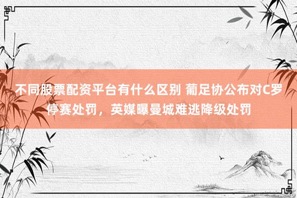 不同股票配资平台有什么区别 葡足协公布对C罗停赛处罚，英媒曝曼城难逃降级处罚