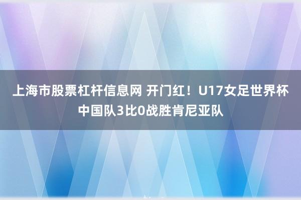 上海市股票杠杆信息网 开门红！U17女足世界杯中国队3比0战胜肯尼亚队