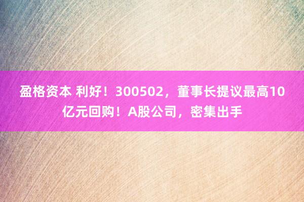 盈格资本 利好！300502，董事长提议最高10亿元回购！A股公司，密集出手