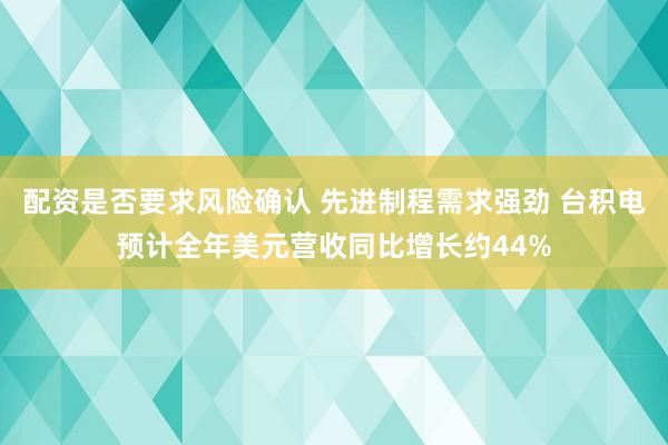 配资是否要求风险确认 先进制程需求强劲 台积电预计全年美元营收同比增长约44%