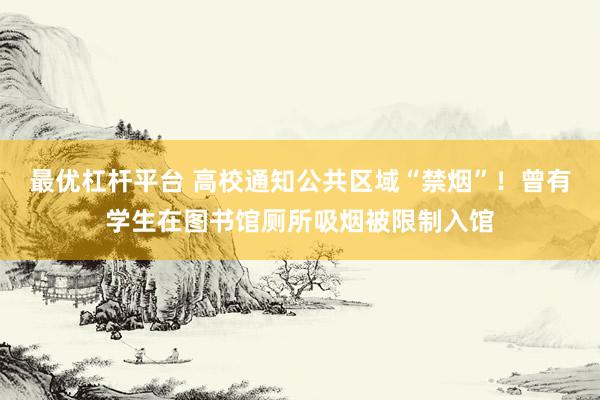 最优杠杆平台 高校通知公共区域“禁烟”！曾有学生在图书馆厕所吸烟被限制入馆