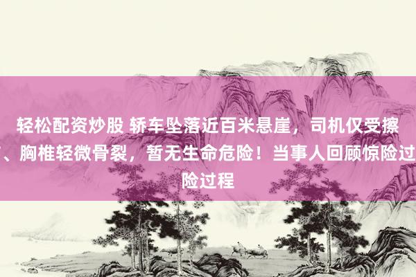 轻松配资炒股 轿车坠落近百米悬崖，司机仅受擦伤、胸椎轻微骨裂，暂无生命危险！当事人回顾惊险过程