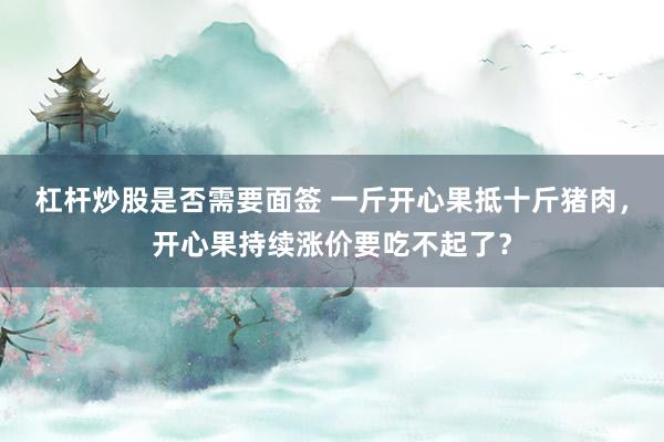杠杆炒股是否需要面签 一斤开心果抵十斤猪肉，开心果持续涨价要吃不起了？